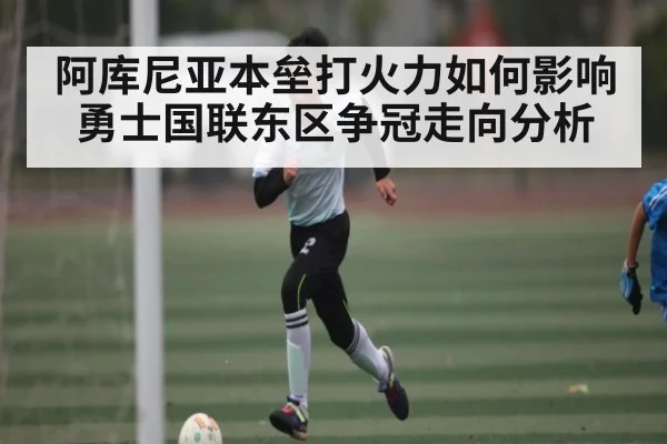 阿库尼亚本垒打火力如何影响勇士国联东区争冠走向分析（kaiyun）
