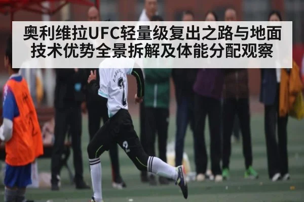 奥利维拉UFC轻量级复出之路与地面技术优势全景拆解及体能分配观察（kaiyun）