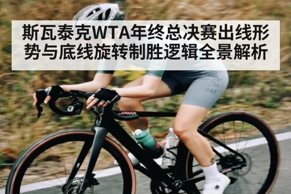 斯瓦泰克WTA年终总决赛出线形势与底线旋转制胜逻辑全景解析