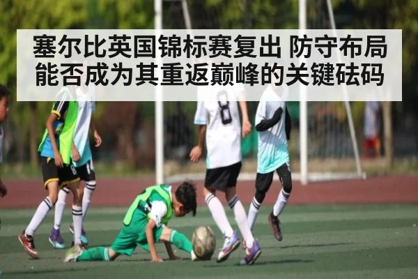 塞尔比英国锦标赛复出 防守布局能否成为其重返巅峰的关键砝码(kaiyun)