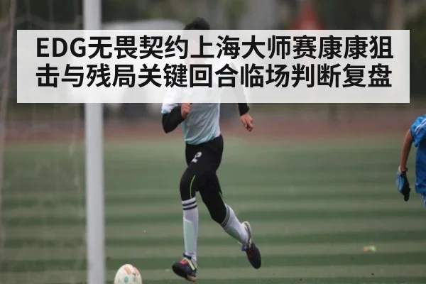 EDG无畏契约上海大师赛康康狙击与残局关键回合临场判断复盘（kaiyun）
