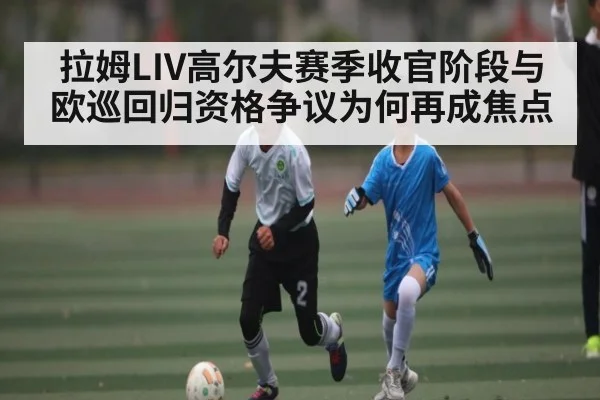 拉姆LIV高尔夫赛季收官阶段与欧巡回归资格争议为何再成焦点（kaiyun）